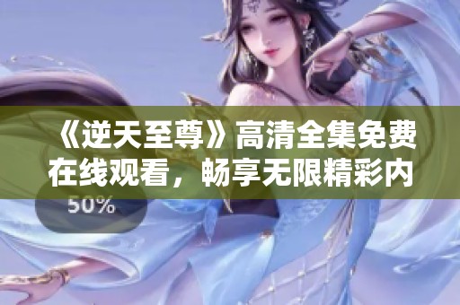 《逆天至尊》高清全集免费在线观看，畅享无限精彩内容！