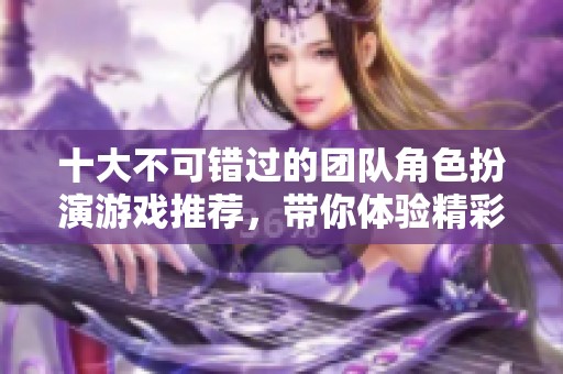 十大不可错过的团队角色扮演游戏推荐，带你体验精彩冒险之旅