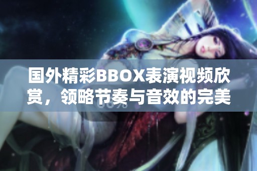 国外精彩BBOX表演视频欣赏，领略节奏与音效的完美结合