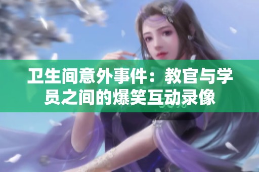 卫生间意外事件：教官与学员之间的爆笑互动录像