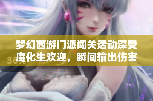 梦幻西游门派闯关活动深受魔化生欢迎，瞬间输出伤害提升令人惊叹