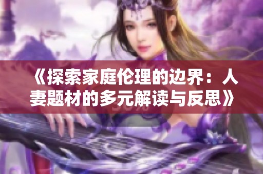 《探索家庭伦理的边界：人妻题材的多元解读与反思》