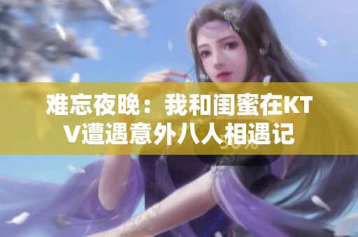 难忘夜晚：我和闺蜜在KTV遭遇意外八人相遇记