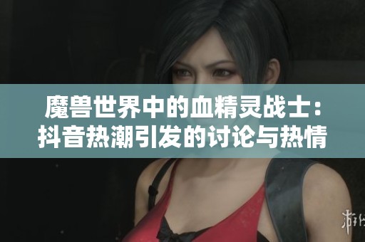 魔兽世界中的血精灵战士：抖音热潮引发的讨论与热情