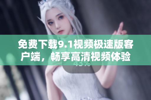 免费下载9.1视频极速版客户端，畅享高清视频体验