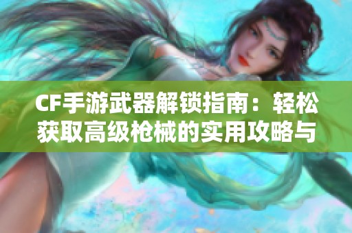 CF手游武器解锁指南：轻松获取高级枪械的实用攻略与技巧