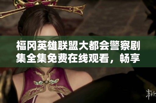 福冈英雄联盟大都会警察剧集全集免费在线观看，畅享精彩剧情与热血对决