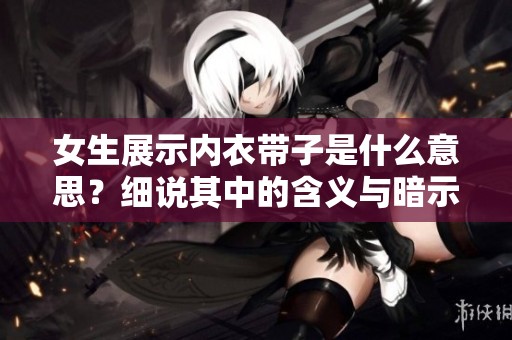女生展示内衣带子是什么意思？细说其中的含义与暗示