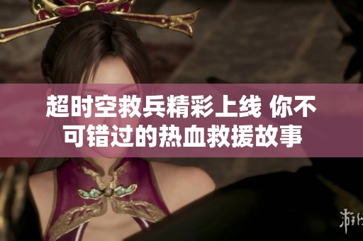超时空救兵精彩上线 你不可错过的热血救援故事