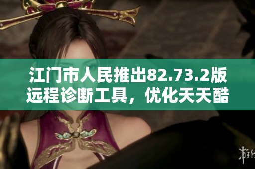 江门市人民推出82.73.2版远程诊断工具，优化天天酷跑辅助体验