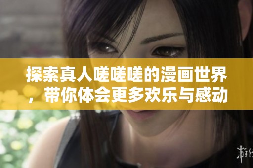 探索真人嗟嗟嗟的漫画世界，带你体会更多欢乐与感动