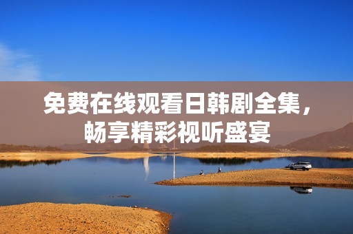 免费在线观看日韩剧全集，畅享精彩视听盛宴
