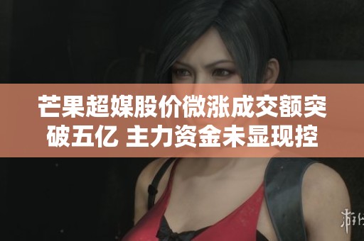 芒果超媒股价微涨成交额突破五亿 主力资金未显现控盘迹象