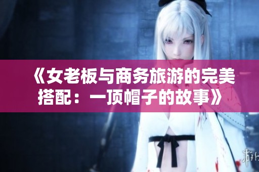 《女老板与商务旅游的完美搭配：一顶帽子的故事》