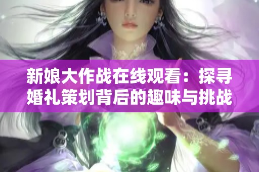 新娘大作战在线观看：探寻婚礼策划背后的趣味与挑战