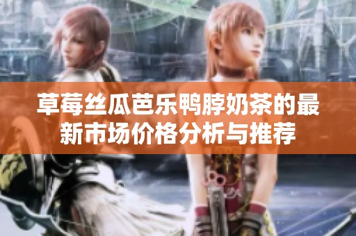草莓丝瓜芭乐鸭脖奶茶的最新市场价格分析与推荐