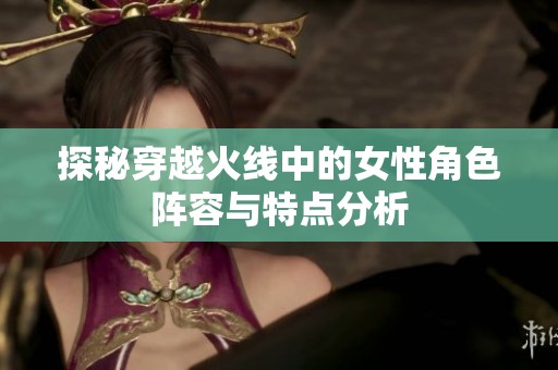 探秘穿越火线中的女性角色阵容与特点分析