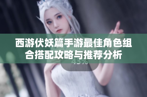 西游伏妖篇手游最佳角色组合搭配攻略与推荐分析