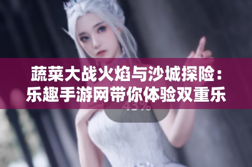 蔬菜大战火焰与沙城探险：乐趣手游网带你体验双重乐趣