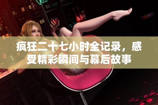 疯狂二十七小时全记录，感受精彩瞬间与幕后故事