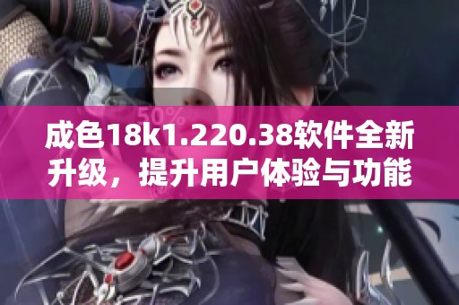 成色18k1.220.38软件全新升级，提升用户体验与功能优化