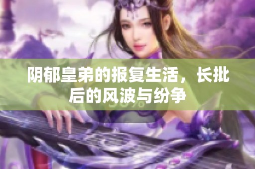 阴郁皇弟的报复生活，长批后的风波与纷争