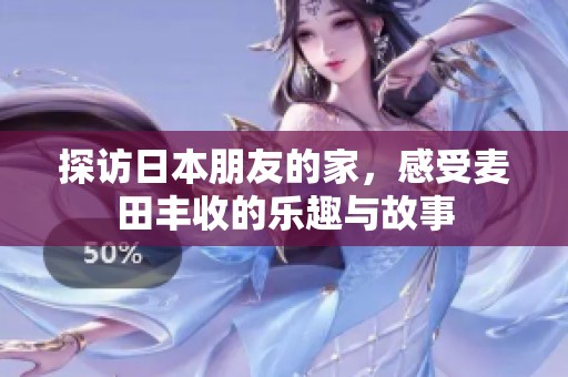 探访日本朋友的家，感受麦田丰收的乐趣与故事