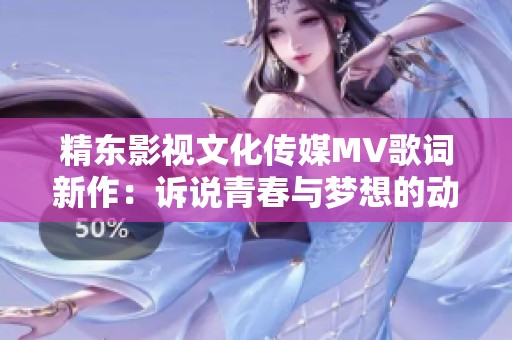 精东影视文化传媒MV歌词新作：诉说青春与梦想的动人旋律