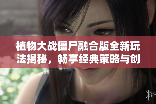 植物大战僵尸融合版全新玩法揭秘，畅享经典策略与创新结合！