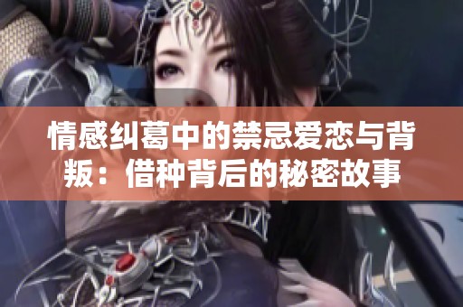 情感纠葛中的禁忌爱恋与背叛：借种背后的秘密故事