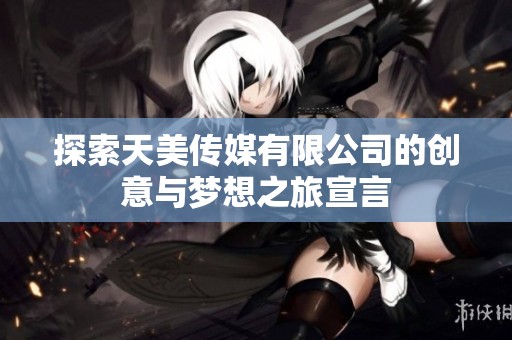 探索天美传媒有限公司的创意与梦想之旅宣言