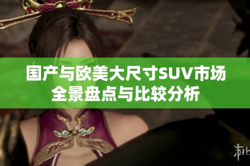 国产与欧美大尺寸SUV市场全景盘点与比较分析