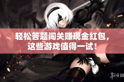 轻松答题闯关赚现金红包，这些游戏值得一试！