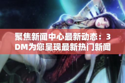 聚焦新闻中心最新动态：3DM为您呈现最新热门新闻推荐
