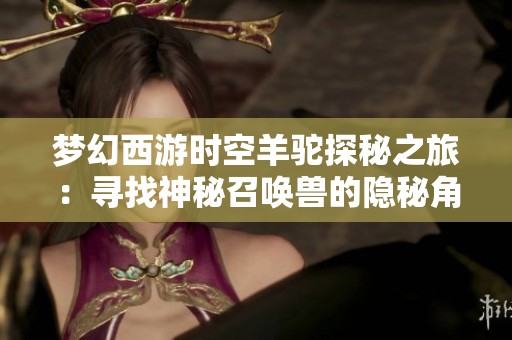 梦幻西游时空羊驼探秘之旅：寻找神秘召唤兽的隐秘角落