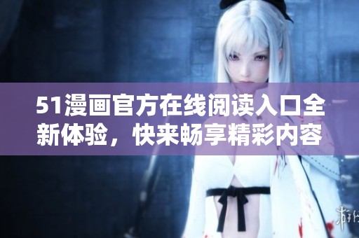 51漫画官方在线阅读入口全新体验，快来畅享精彩内容！