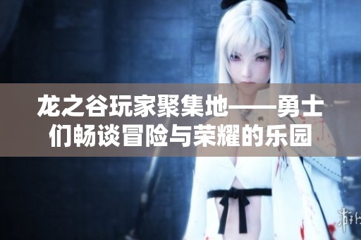 龙之谷玩家聚集地——勇士们畅谈冒险与荣耀的乐园
