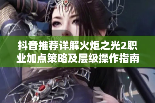 抖音推荐详解火炬之光2职业加点策略及层级操作指南