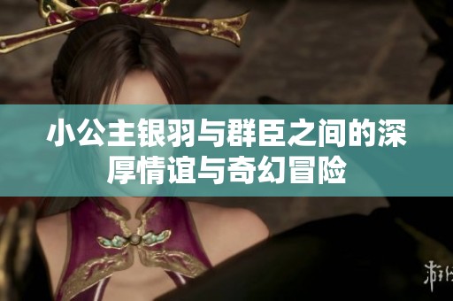 小公主银羽与群臣之间的深厚情谊与奇幻冒险