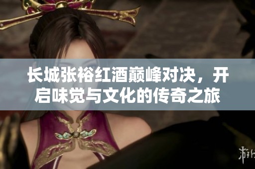 长城张裕红酒巅峰对决，开启味觉与文化的传奇之旅