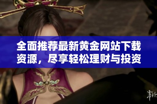 全面推荐最新黄金网站下载资源，尽享轻松理财与投资乐趣