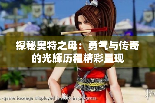 探秘奥特之母：勇气与传奇的光辉历程精彩呈现