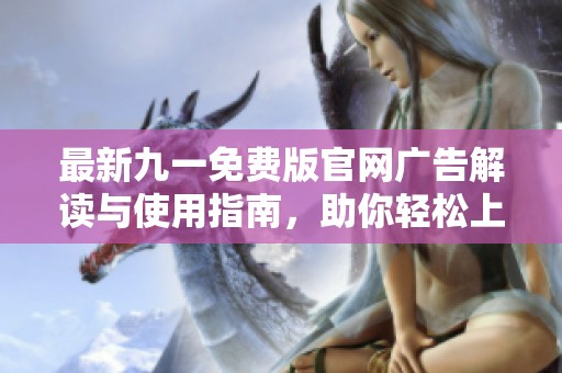 最新九一免费版官网广告解读与使用指南，助你轻松上手