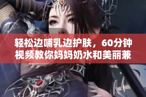 轻松边哺乳边护肤，60分钟视频教你妈妈奶水和美丽兼得