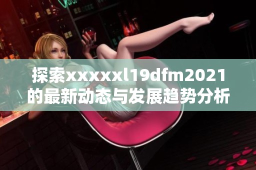 探索xxxxxl19dfm2021的最新动态与发展趋势分析