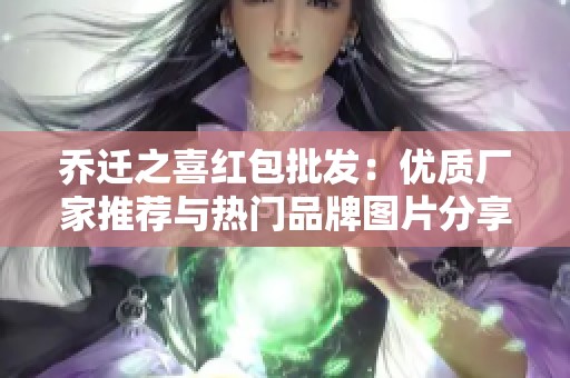 乔迁之喜红包批发：优质厂家推荐与热门品牌图片分享
