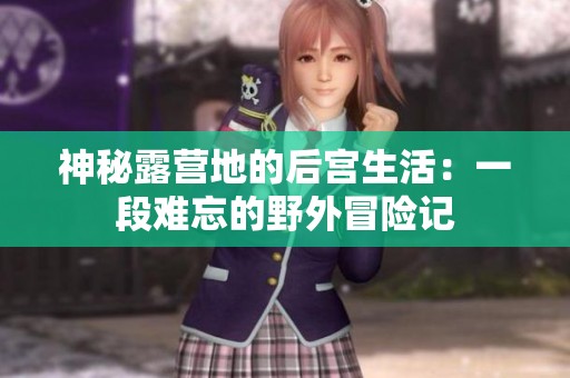 神秘露营地的后宫生活：一段难忘的野外冒险记