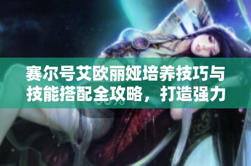 赛尔号艾欧丽娅培养技巧与技能搭配全攻略，打造强力战斗小伙伴