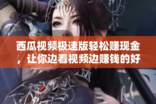 西瓜视频极速版轻松赚现金，让你边看视频边赚钱的好机会