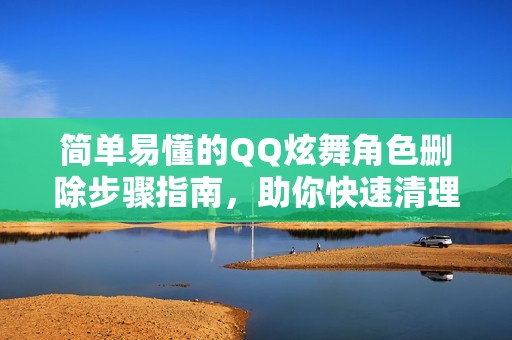简单易懂的QQ炫舞角色删除步骤指南，助你快速清理多重角色